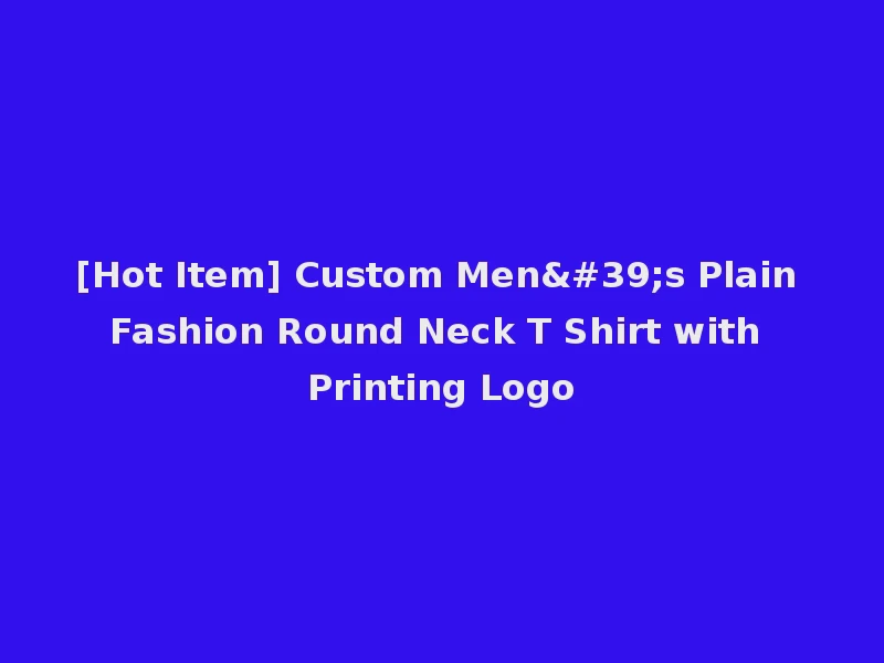 [Hot Item] Custom Men's Plain Fashion Round Neck T Shirt with Printing Logo