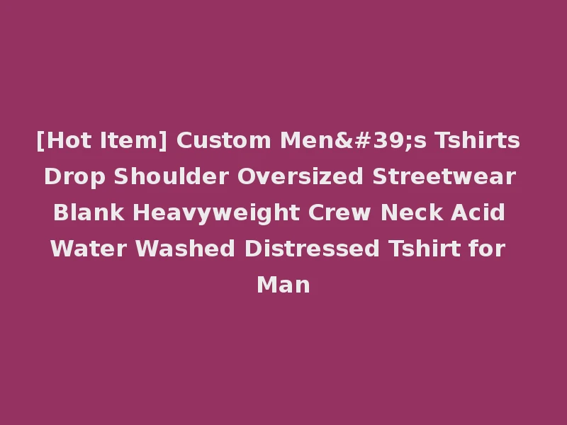 [Hot Item] Custom Men's Tshirts Drop Shoulder Oversized Streetwear Blank Heavyweight Crew Neck Acid Water Washed Distressed Tshirt for Man
