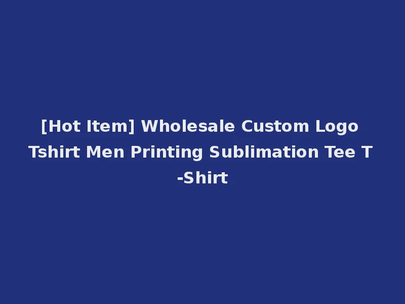 [Hot Item] Wholesale Custom Logo Tshirt Men Printing Sublimation Tee T-Shirt