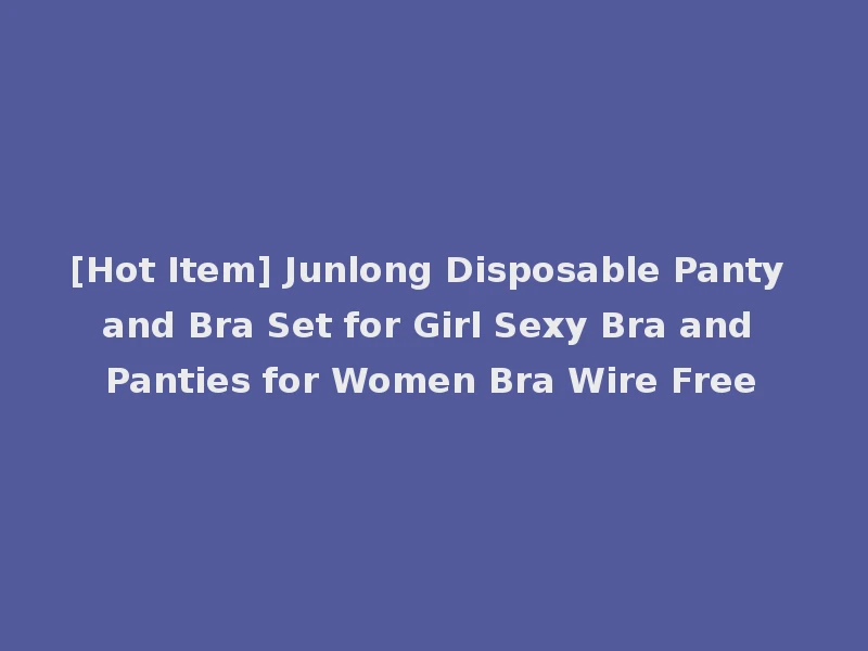 [Hot Item] Junlong Disposable Panty and Bra Set for Girl Sexy Bra and Panties for Women Bra Wire Free