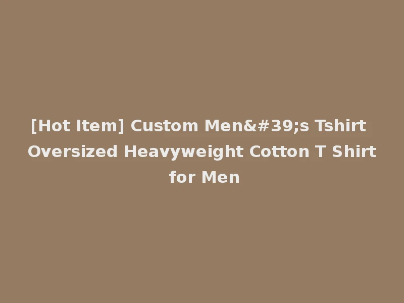 [Hot Item] Custom Men's Tshirt Oversized Heavyweight Cotton T Shirt for Men