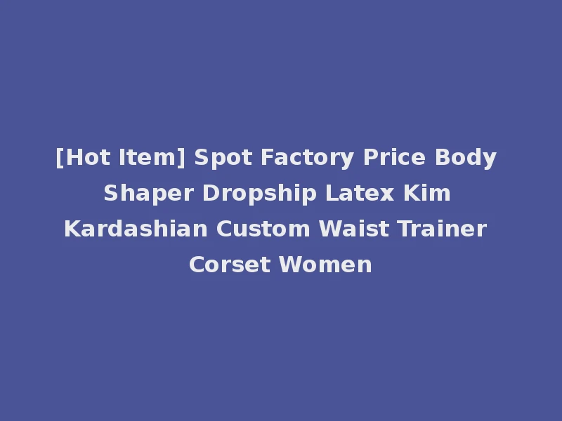 [Hot Item] Spot Factory Price Body Shaper Dropship Latex Kim Kardashian Custom Waist Trainer Corset Women