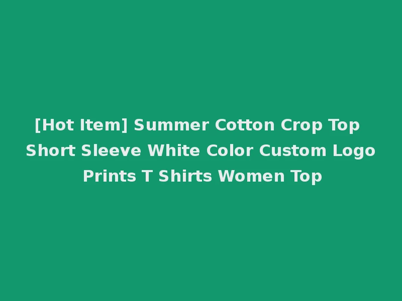 [Hot Item] Summer Cotton Crop Top Short Sleeve White Color Custom Logo Prints T Shirts Women Top