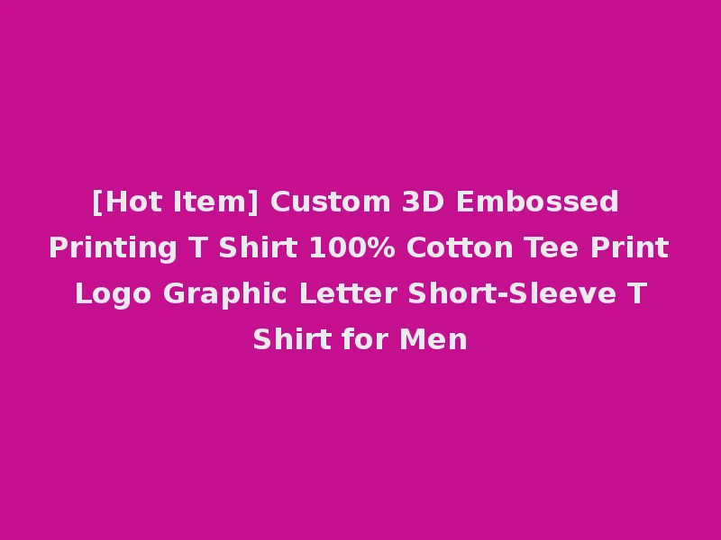 [Hot Item] Custom 3D Embossed Printing T Shirt 100% Cotton Tee Print Logo Graphic Letter Short-Sleeve T Shirt for Men