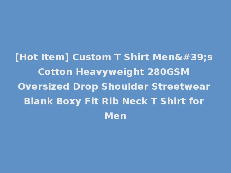 [Hot Item] Custom T Shirt Men's Cotton Heavyweight 280GSM Oversized Drop Shoulder Streetwear Blank Boxy Fit Rib Neck T Shirt for Men