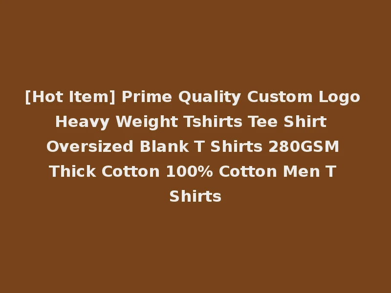 [Hot Item] Prime Quality Custom Logo Heavy Weight Tshirts Tee Shirt Oversized Blank T Shirts 280GSM Thick Cotton 100% Cotton Men T Shirts