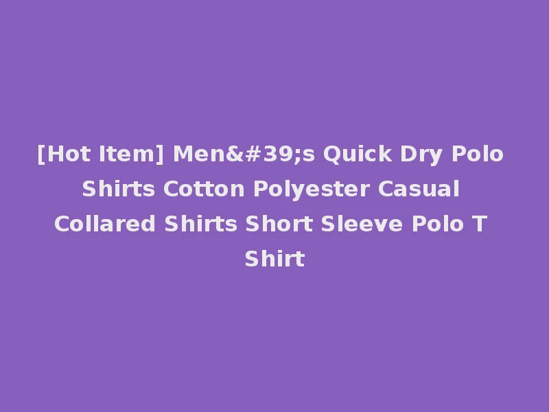 [Hot Item] Men's Quick Dry Polo Shirts Cotton Polyester Casual Collared Shirts Short Sleeve Polo T Shirt