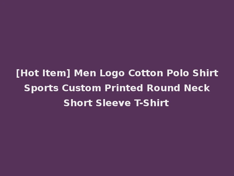 [Hot Item] Men Logo Cotton Polo Shirt Sports Custom Printed Round Neck Short Sleeve T-Shirt