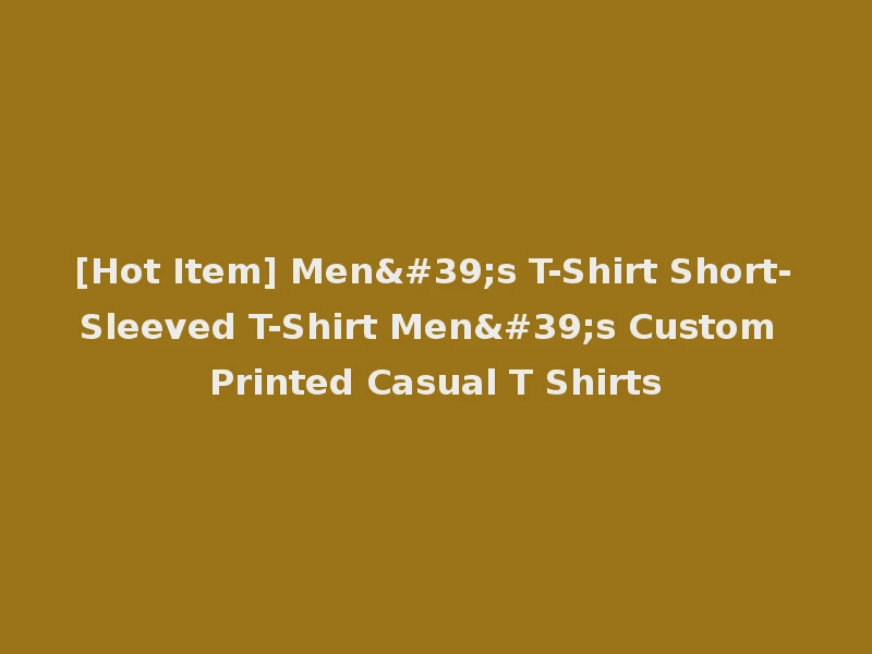 [Hot Item] Men's T-Shirt Short-Sleeved T-Shirt Men's Custom Printed Casual T Shirts