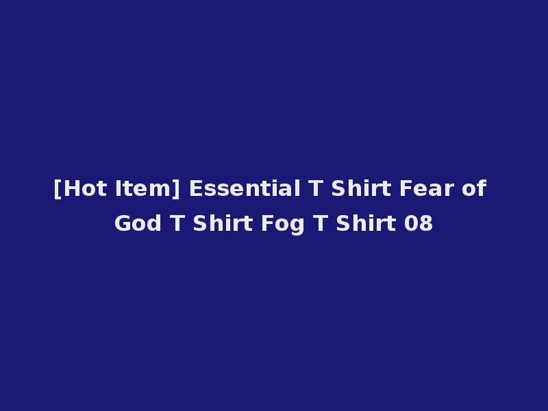 [Hot Item] Essential T Shirt Fear of God T Shirt Fog T Shirt 08