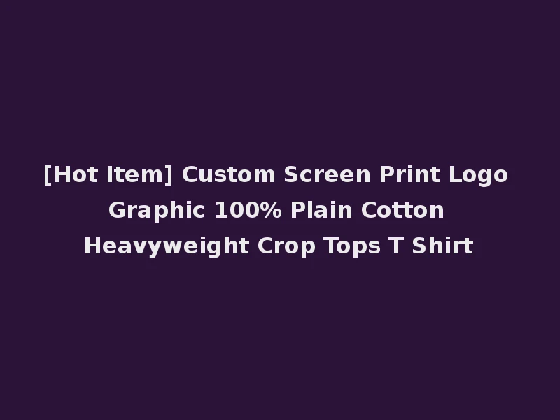 [Hot Item] Custom Screen Print Logo Graphic 100% Plain Cotton Heavyweight Crop Tops T Shirt