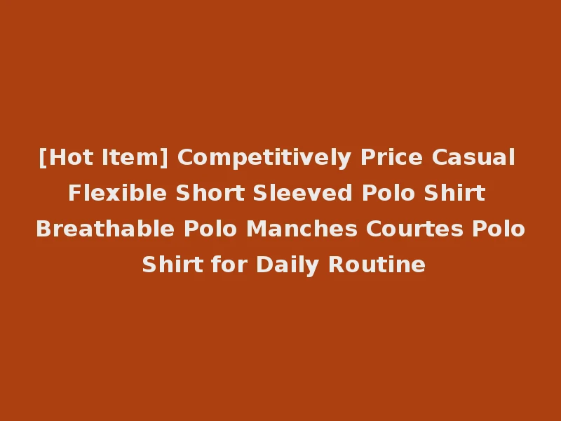 [Hot Item] Competitively Price Casual Flexible Short Sleeved Polo Shirt Breathable Polo Manches Courtes Polo Shirt for Daily Routine