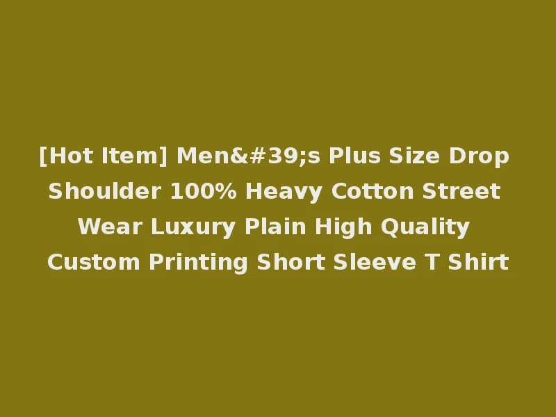 [Hot Item] Men's Plus Size Drop Shoulder 100% Heavy Cotton Street Wear Luxury Plain High Quality Custom Printing Short Sleeve T Shirt