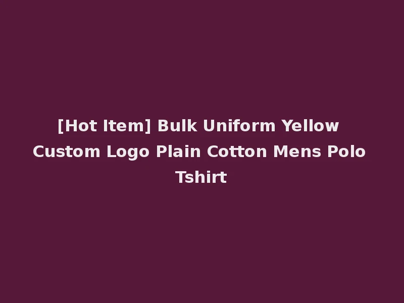 [Hot Item] Bulk Uniform Yellow Custom Logo Plain Cotton Mens Polo Tshirt