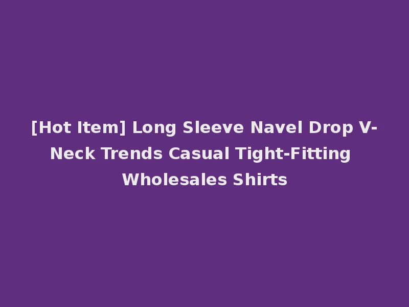 [Hot Item] Long Sleeve Navel Drop V-Neck Trends Casual Tight-Fitting Wholesales Shirts