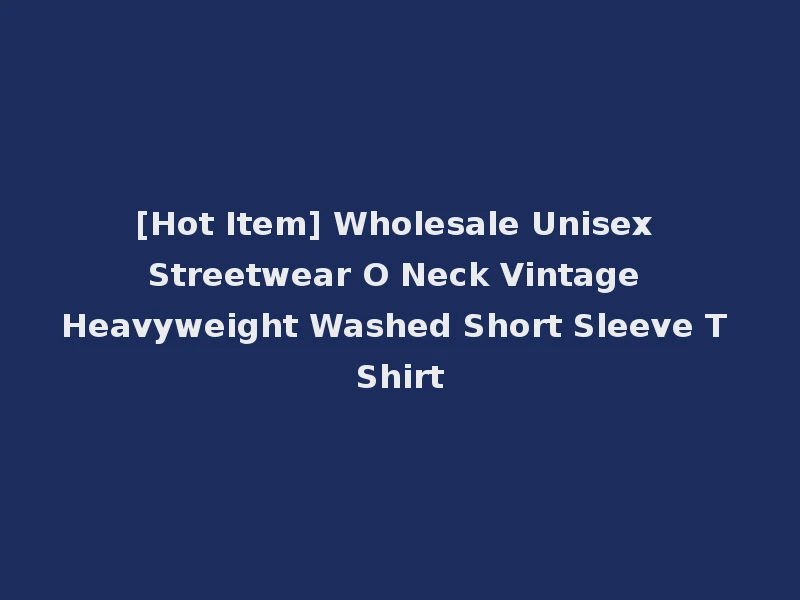 [Hot Item] Wholesale Unisex Streetwear O Neck Vintage Heavyweight Washed Short Sleeve T Shirt