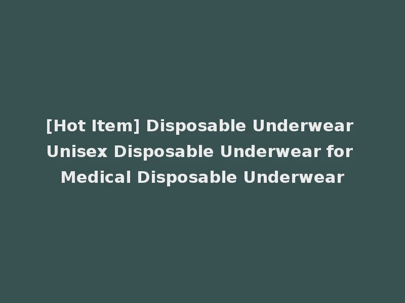 [Hot Item] Disposable Underwear Unisex Disposable Underwear for Medical Disposable Underwear