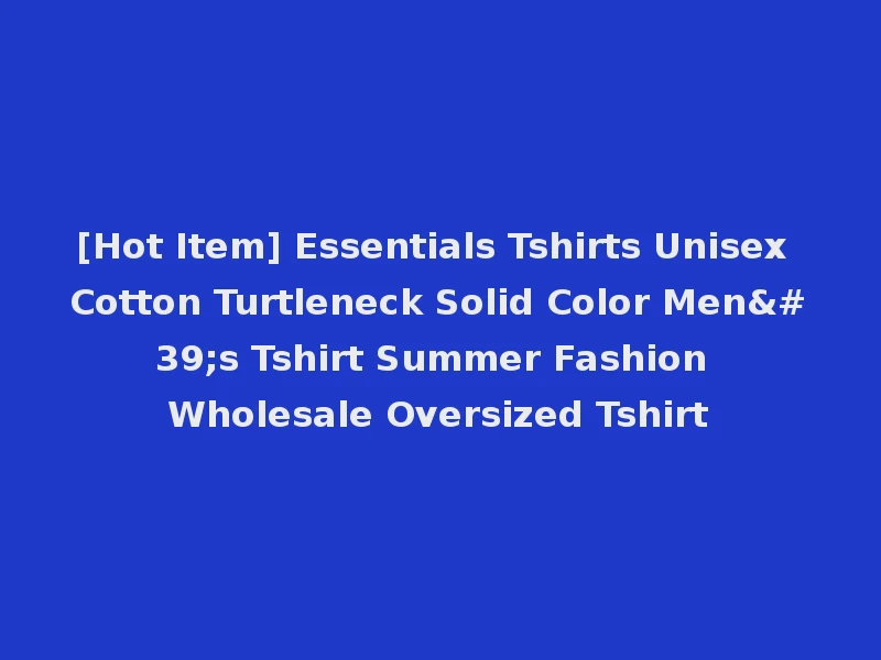 [Hot Item] Essentials Tshirts Unisex Cotton Turtleneck Solid Color Men's Tshirt Summer Fashion Wholesale Oversized Tshirt
