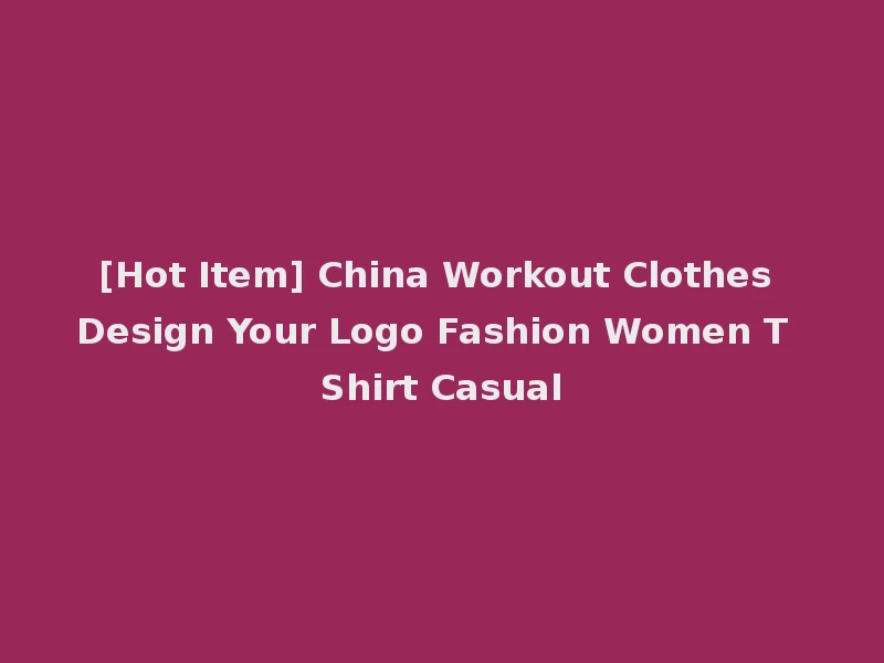 [Hot Item] China Workout Clothes Design Your Logo Fashion Women T Shirt Casual