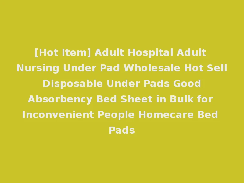 [Hot Item] Adult Hospital Adult Nursing Under Pad Wholesale Hot Sell Disposable Under Pads Good Absorbency Bed Sheet in Bulk for Inconvenient People Homecare Bed Pads
