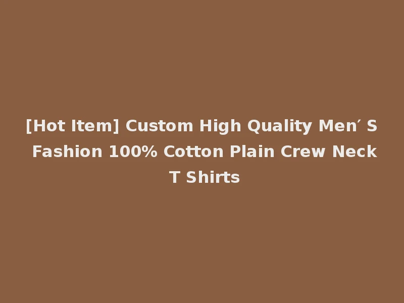 [Hot Item] Custom High Quality Men′ S Fashion 100% Cotton Plain Crew Neck T Shirts