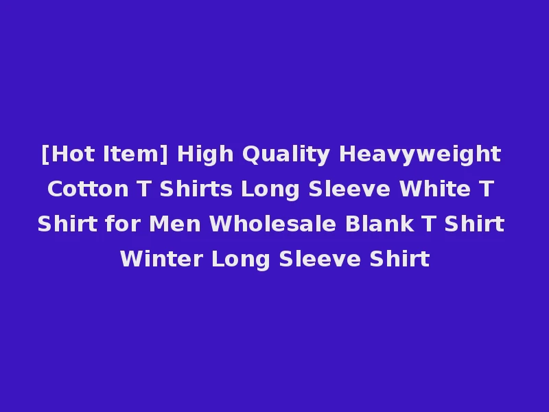 [Hot Item] High Quality Heavyweight Cotton T Shirts Long Sleeve White T Shirt for Men Wholesale Blank T Shirt Winter Long Sleeve Shirt