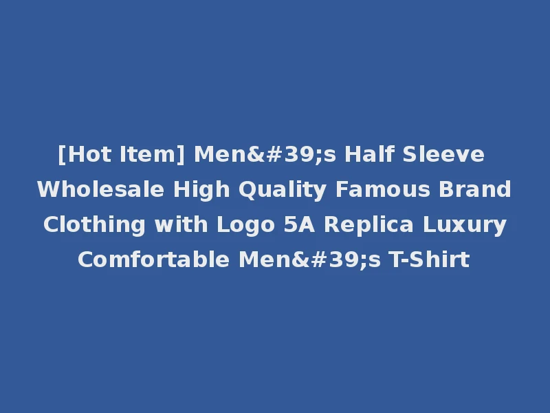 [Hot Item] Men's Half Sleeve Wholesale High Quality Famous Brand Clothing with Logo 5A Replica Luxury Comfortable Men's T-Shirt