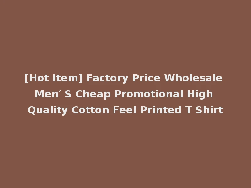 [Hot Item] Factory Price Wholesale Men′ S Cheap Promotional High Quality Cotton Feel Printed T Shirt