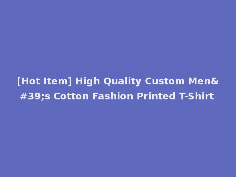 [Hot Item] High Quality Custom Men's Cotton Fashion Printed T-Shirt