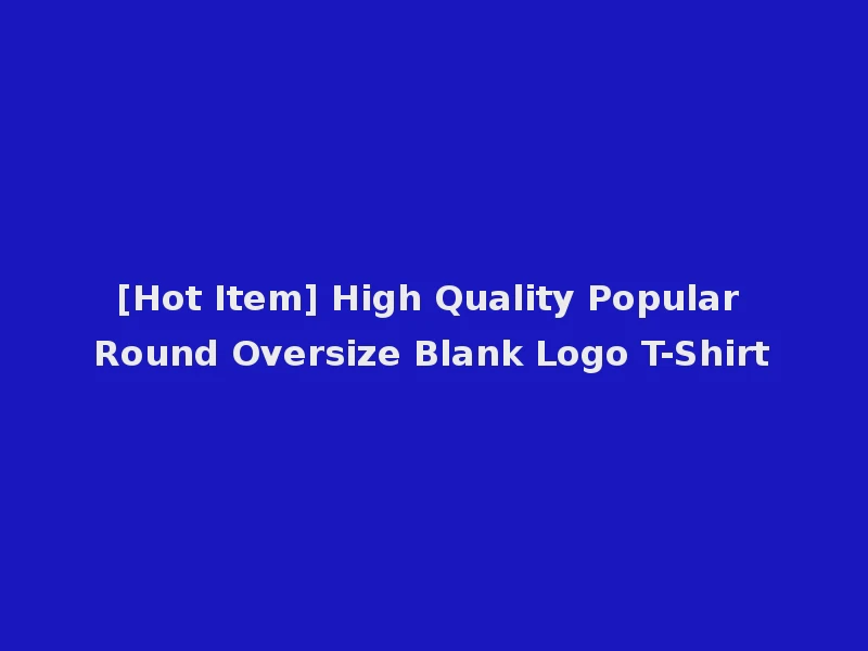 [Hot Item] High Quality Popular Round Oversize Blank Logo T-Shirt