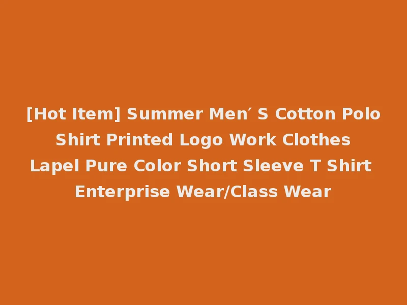 [Hot Item] Summer Men′ S Cotton Polo Shirt Printed Logo Work Clothes Lapel Pure Color Short Sleeve T Shirt Enterprise Wear/Class Wear
