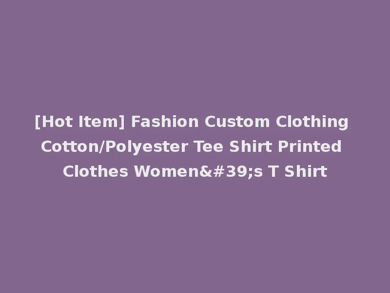 [Hot Item] Fashion Custom Clothing Cotton/Polyester Tee Shirt Printed Clothes Women's T Shirt
