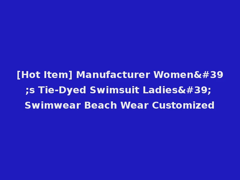 [Hot Item] Manufacturer Women's Tie-Dyed Swimsuit Ladies' Swimwear Beach Wear Customized