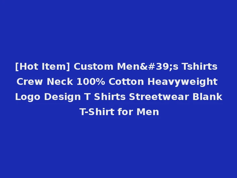 [Hot Item] Custom Men's Tshirts Crew Neck 100% Cotton Heavyweight Logo Design T Shirts Streetwear Blank T-Shirt for Men