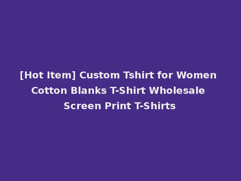 [Hot Item] Custom Tshirt for Women Cotton Blanks T-Shirt Wholesale Screen Print T-Shirts