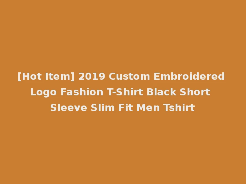 [Hot Item] 2019 Custom Embroidered Logo Fashion T-Shirt Black Short Sleeve Slim Fit Men Tshirt