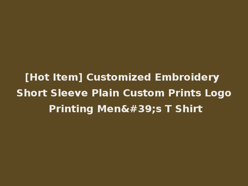 [Hot Item] Customized Embroidery Short Sleeve Plain Custom Prints Logo Printing Men's T Shirt