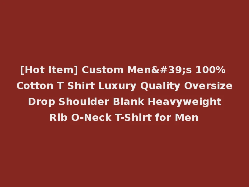 [Hot Item] Custom Men's 100% Cotton T Shirt Luxury Quality Oversize Drop Shoulder Blank Heavyweight Rib O-Neck T-Shirt for Men