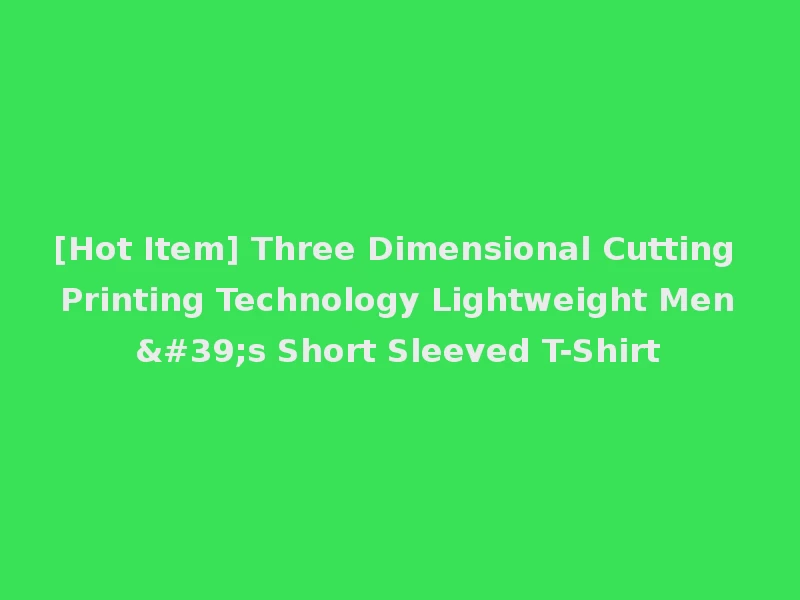 [Hot Item] Three Dimensional Cutting Printing Technology Lightweight Men's Short Sleeved T-Shirt