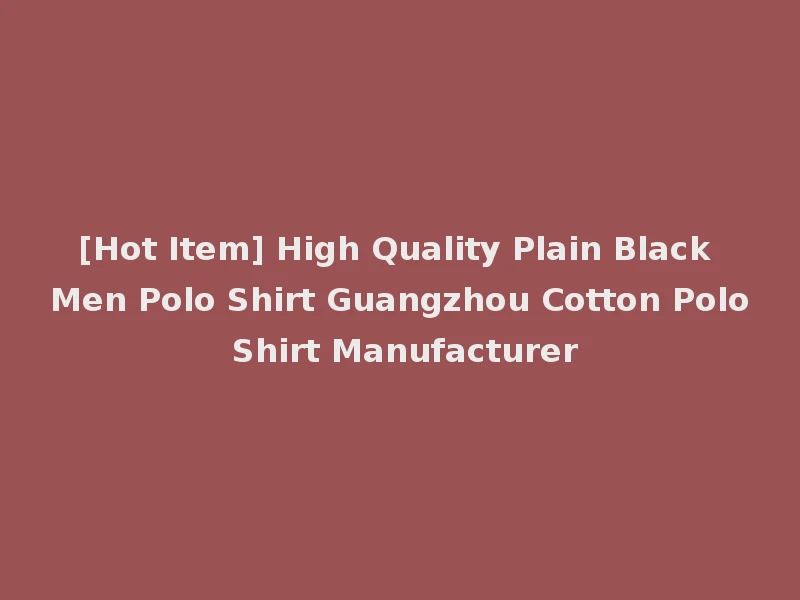 [Hot Item] High Quality Plain Black Men Polo Shirt Guangzhou Cotton Polo Shirt Manufacturer