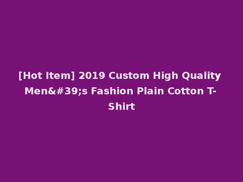 [Hot Item] 2019 Custom High Quality Men's Fashion Plain Cotton T-Shirt