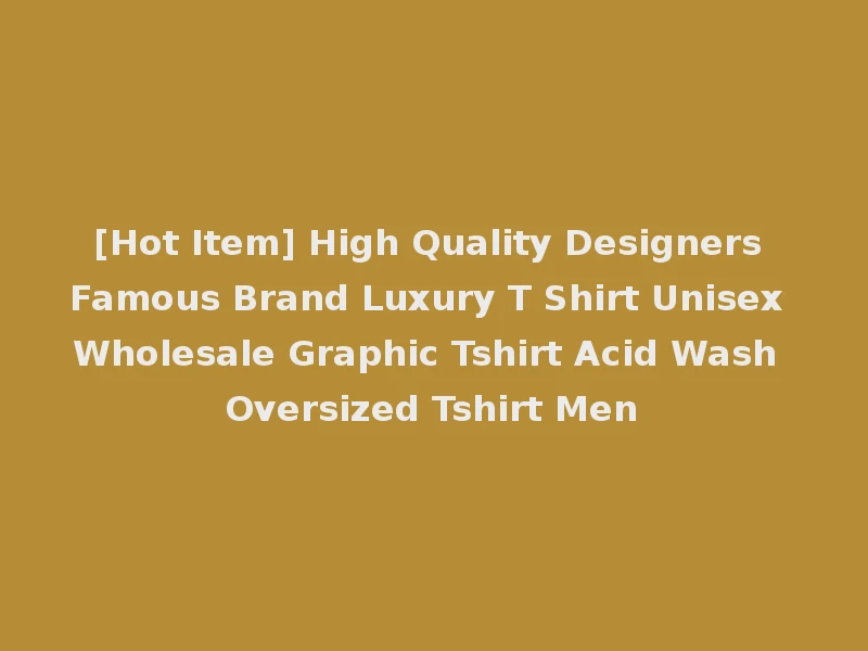 [Hot Item] High Quality Designers Famous Brand Luxury T Shirt Unisex Wholesale Graphic Tshirt Acid Wash Oversized Tshirt Men