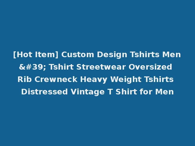 [Hot Item] Custom Design Tshirts Men' Tshirt Streetwear Oversized Rib Crewneck Heavy Weight Tshirts Distressed Vintage T Shirt for Men
