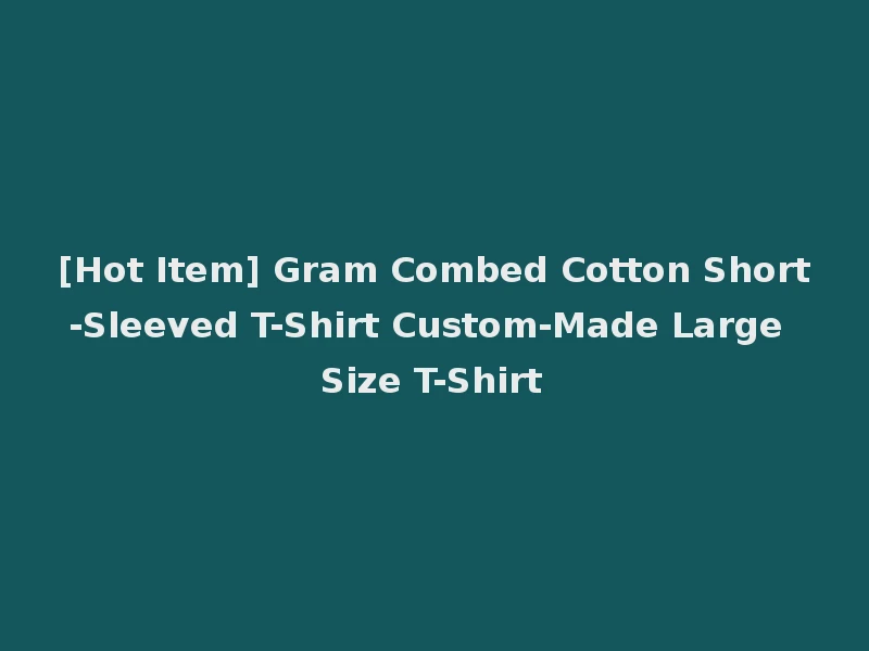 [Hot Item] Gram Combed Cotton Short-Sleeved T-Shirt Custom-Made Large Size T-Shirt