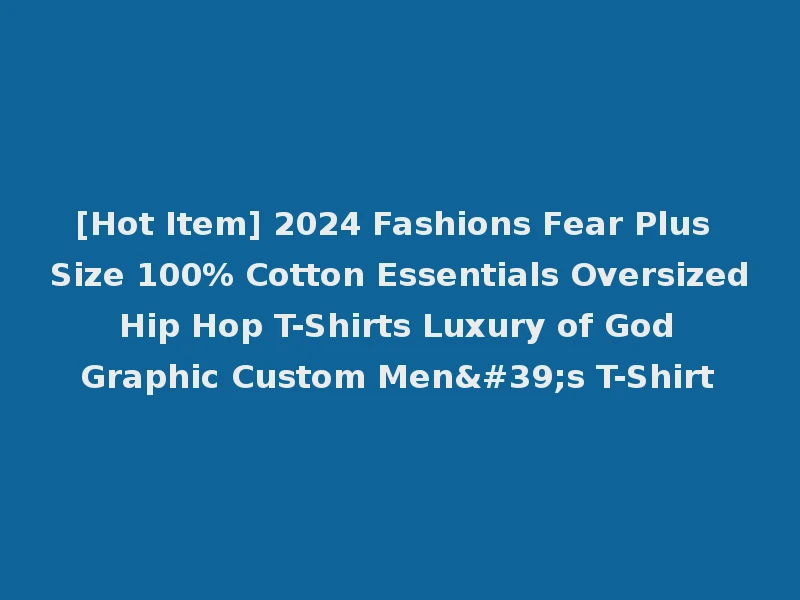 [Hot Item] 2024 Fashions Fear Plus Size 100% Cotton Essentials Oversized Hip Hop T-Shirts Luxury of God Graphic Custom Men's T-Shirt