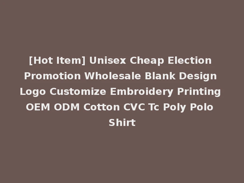 [Hot Item] Unisex Cheap Election Promotion Wholesale Blank Design Logo Customize Embroidery Printing OEM ODM Cotton CVC Tc Poly Polo Shirt