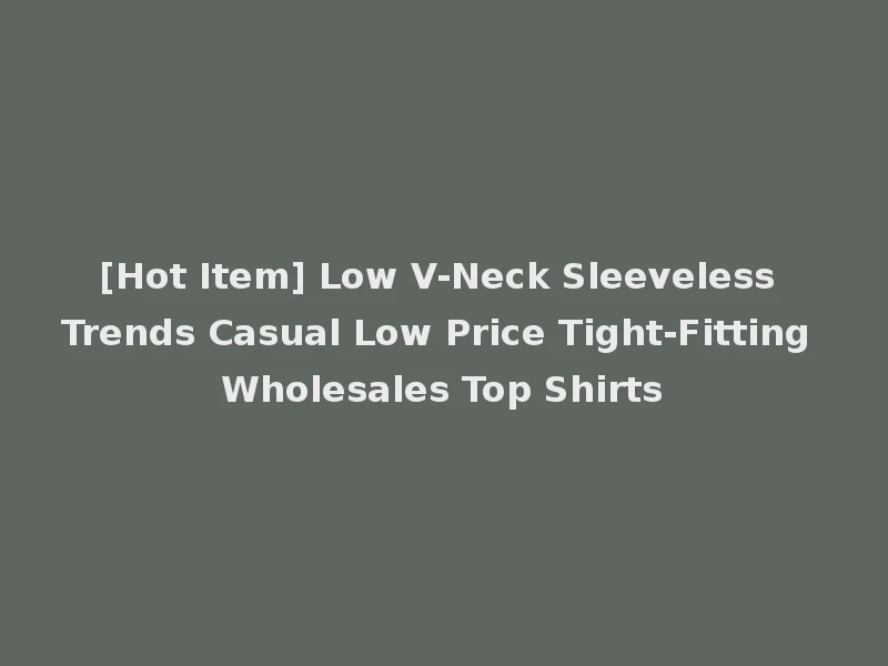[Hot Item] Low V-Neck Sleeveless Trends Casual Low Price Tight-Fitting Wholesales Top Shirts