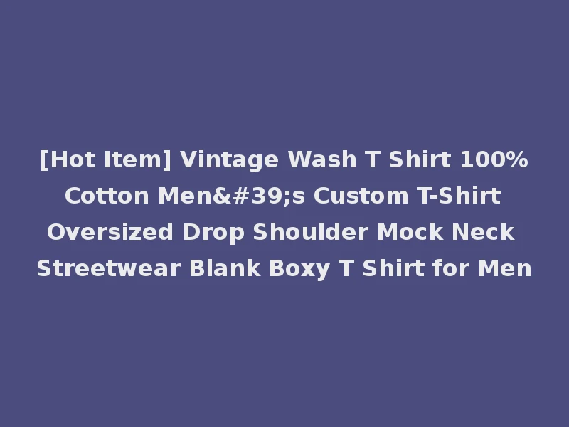 [Hot Item] Vintage Wash T Shirt 100% Cotton Men's Custom T-Shirt Oversized Drop Shoulder Mock Neck Streetwear Blank Boxy T Shirt for Men