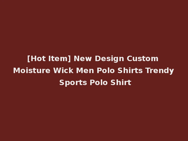 [Hot Item] New Design Custom Moisture Wick Men Polo Shirts Trendy Sports Polo Shirt
