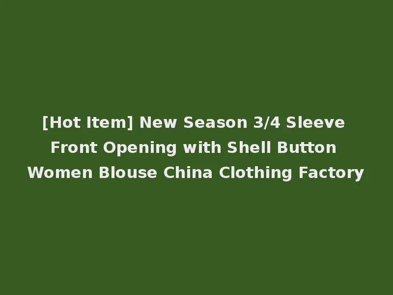 [Hot Item] New Season 3/4 Sleeve Front Opening with Shell Button Women Blouse China Clothing Factory